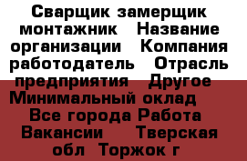 Сварщик-замерщик-монтажник › Название организации ­ Компания-работодатель › Отрасль предприятия ­ Другое › Минимальный оклад ­ 1 - Все города Работа » Вакансии   . Тверская обл.,Торжок г.